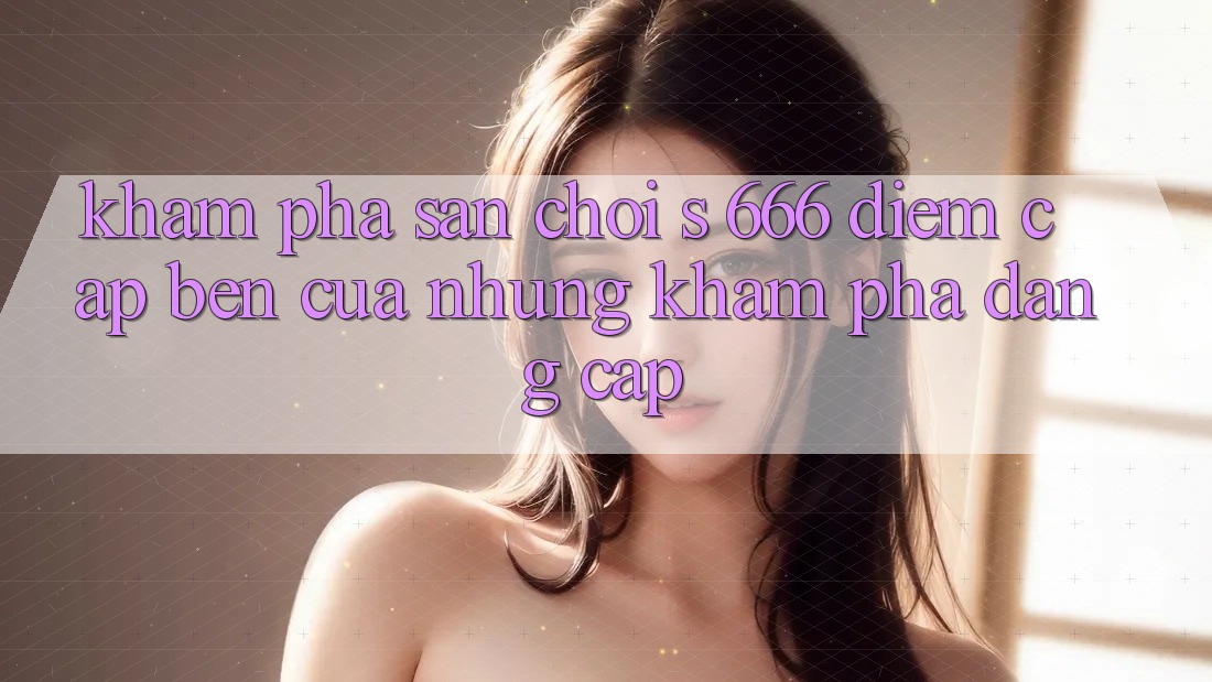Khám Phá Sân Chơi s 666 – Điểm Cập bến Của Những Khám phá Đẳng cấp