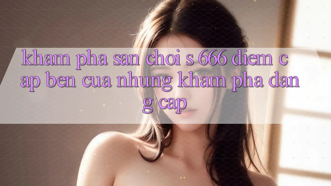 Khám Phá Sân Chơi s 666 – Điểm Cập bến Của Những Khám phá Đẳng cấp