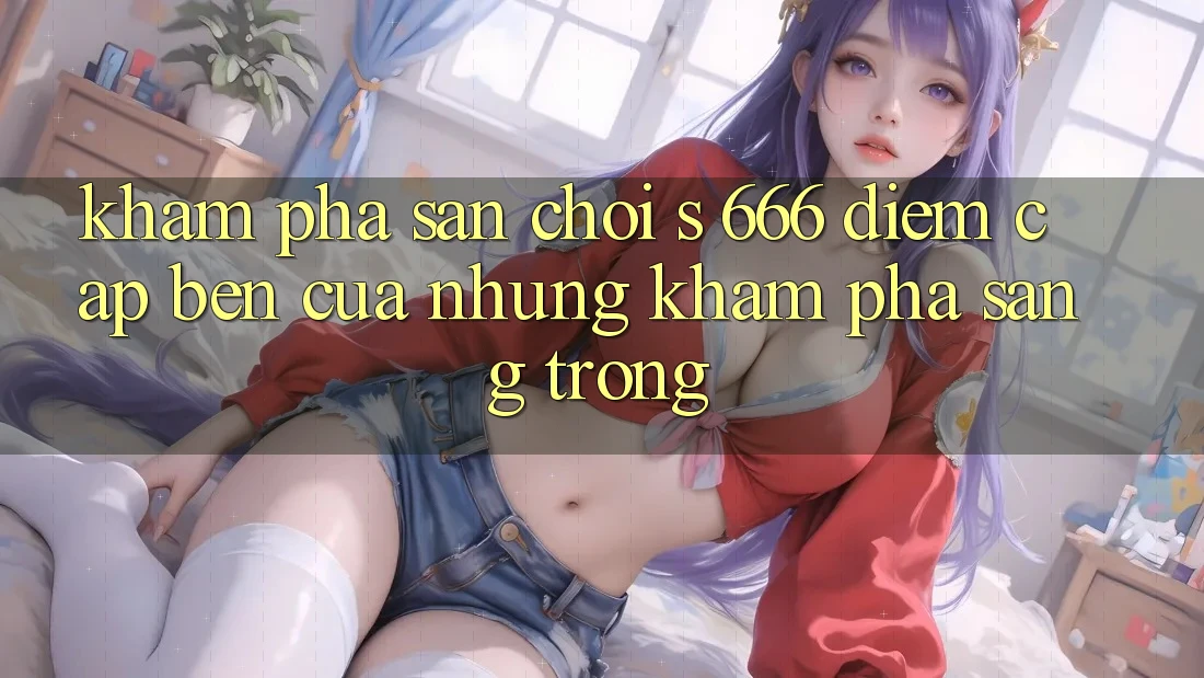 Khám Phá Sân Chơi s 666 – Điểm Cập bến Của Những Khám phá Sang trọng