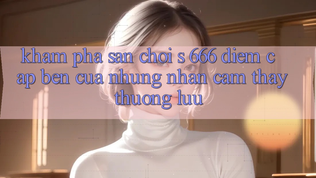 Khám Phá Sân Chơi s 666 – Điểm Cập bến Của Những Nhận cảm thấy Thượng Lưu