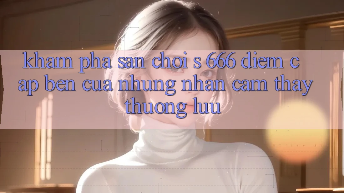 Khám Phá Sân Chơi s 666 – Điểm Cập bến Của Những Nhận cảm thấy Thượng Lưu