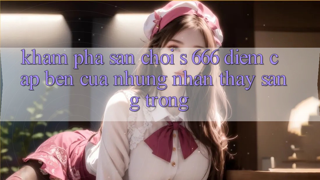 Khám Phá Sân Chơi s 666 – Điểm Cập bến Của Những Nhận thấy Sang trọng