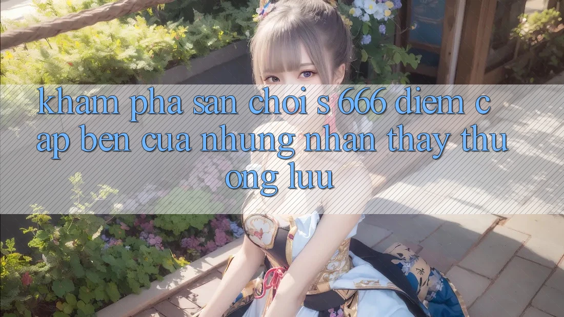 Khám Phá Sân Chơi s 666 – Điểm Cập bến Của Những Nhận thấy Thượng Lưu