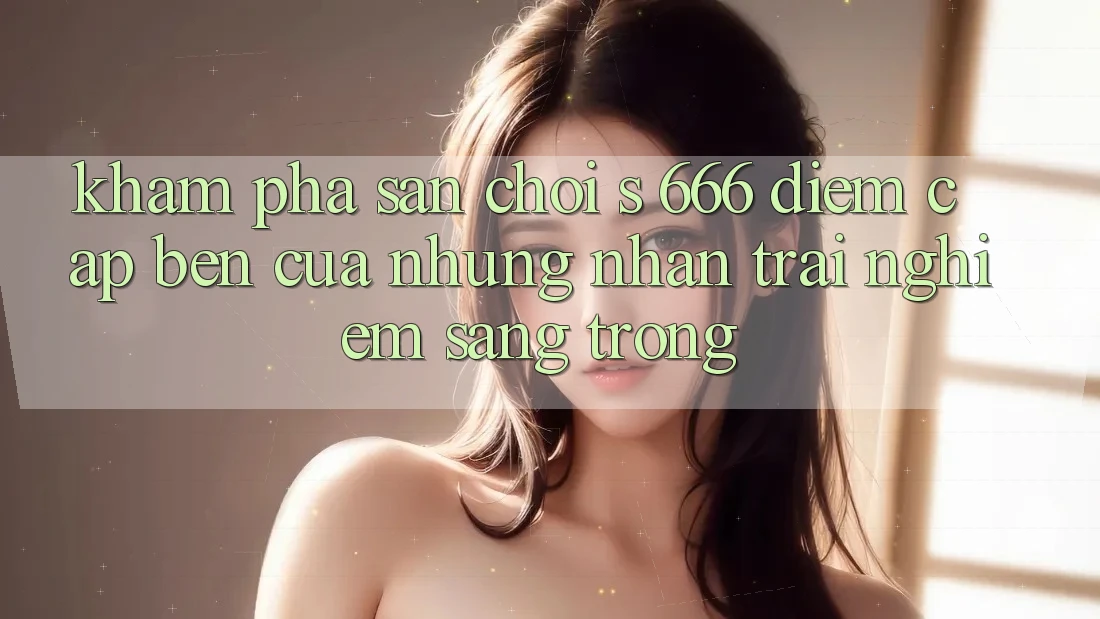 Khám Phá Sân Chơi s 666 – Điểm Cập bến Của Những Nhận trải nghiệm Sang trọng