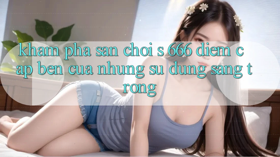 Khám Phá Sân Chơi s 666 – Điểm Cập bến Của Những Sử dụng Sang trọng Khám Phá Sân Chơi s 666 – Điểm Cập bến Của Những Sử dụng Sang trọng
