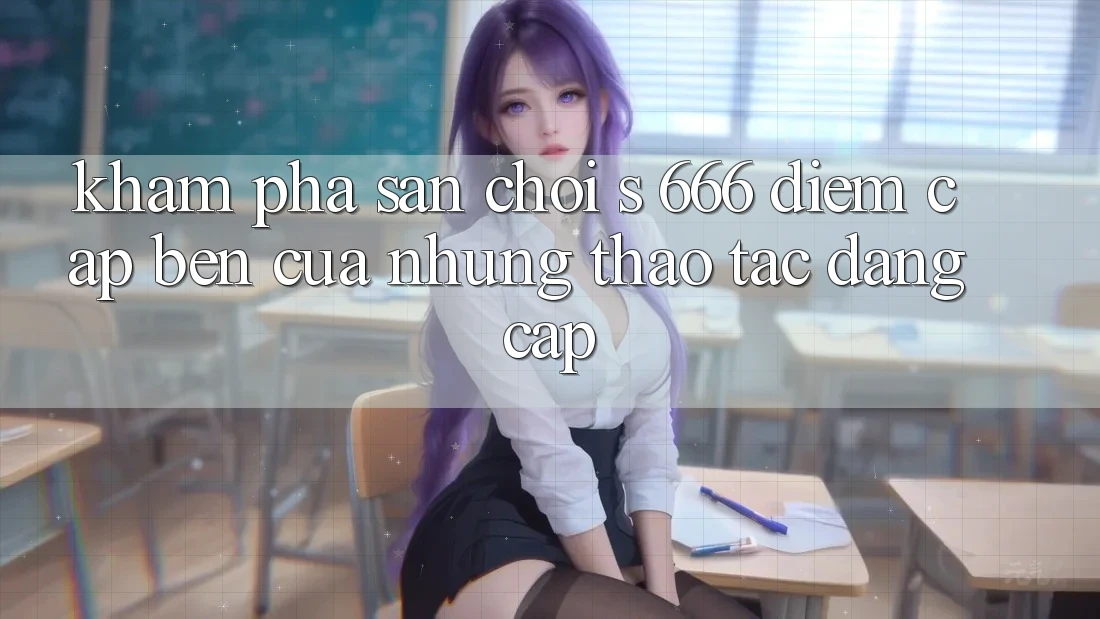 Khám Phá Sân Chơi s 666 – Điểm Cập bến Của Những Thao tác Đẳng cấp Khám Phá Sân Chơi s 666 – Điểm Cập bến Của Những Thao tác Đẳng cấp