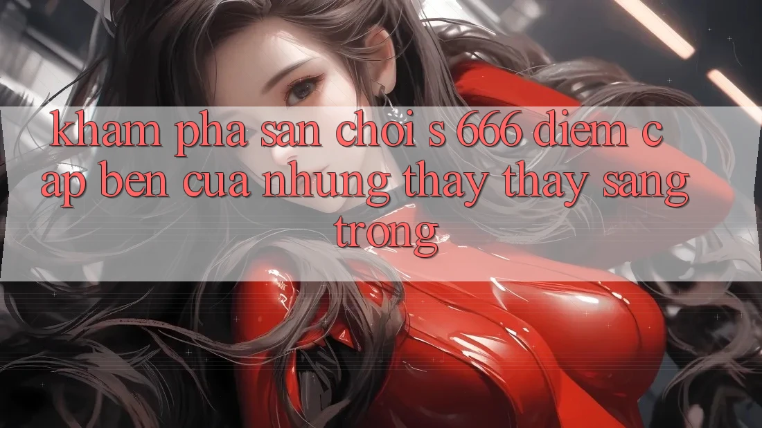 Khám Phá Sân Chơi s 666 – Điểm Cập bến Của Những Thấy thấy Sang trọng