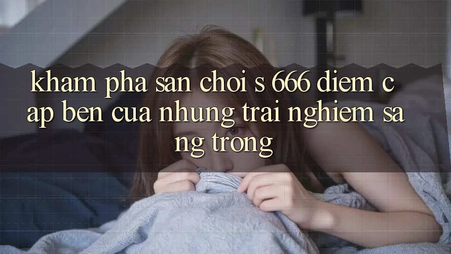 Khám Phá Sân Chơi s 666 – Điểm Cập bến Của Những Trải Nghiệm Sang trọng Khám Phá Sân Chơi s 666 – Điểm Cập bến Của Những Trải Nghiệm Sang trọng