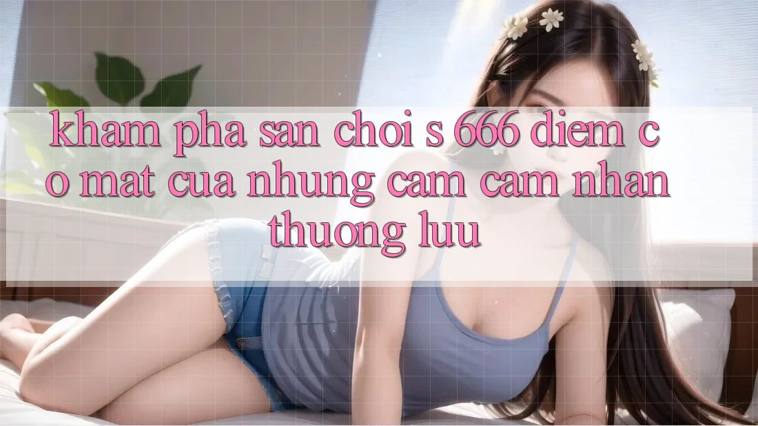 Khám Phá Sân Chơi s 666 – Điểm Có mặt Của Những Cảm cảm nhận Thượng Lưu