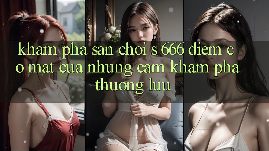 Khám Phá Sân Chơi s 666 – Điểm Có mặt Của Những Cảm khám phá Thượng Lưu