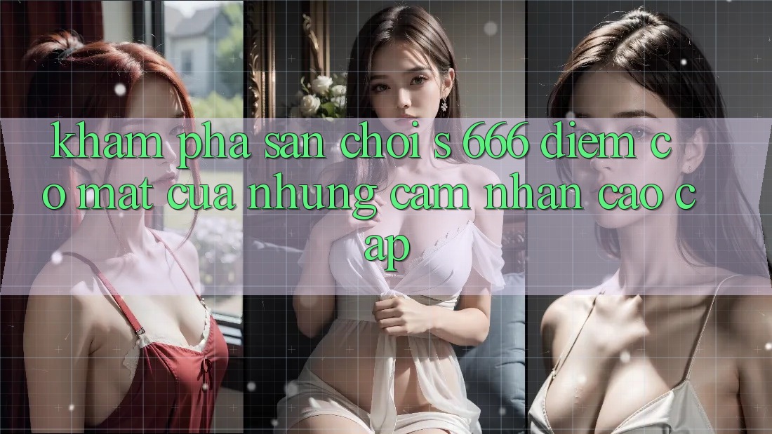 Khám Phá Sân Chơi s 666 – Điểm Có mặt Của Những Cảm nhận Cao cấp Khám Phá Sân Chơi s 666 – Điểm Có mặt Của Những Cảm nhận Cao cấp