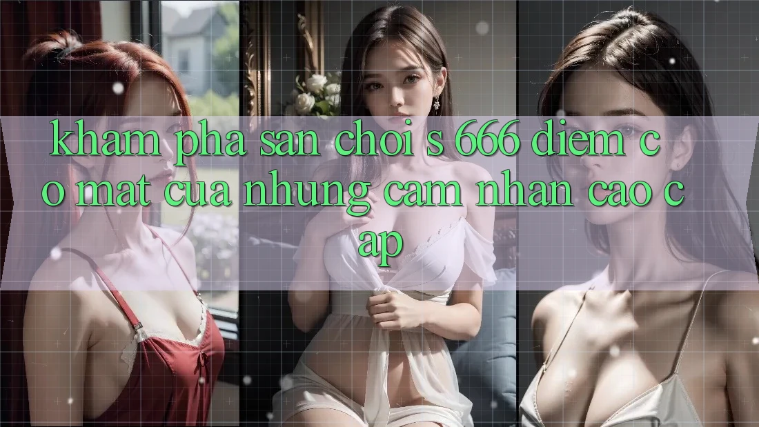 Khám Phá Sân Chơi s 666 – Điểm Có mặt Của Những Cảm nhận Cao cấp Khám Phá Sân Chơi s 666 – Điểm Có mặt Của Những Cảm nhận Cao cấp