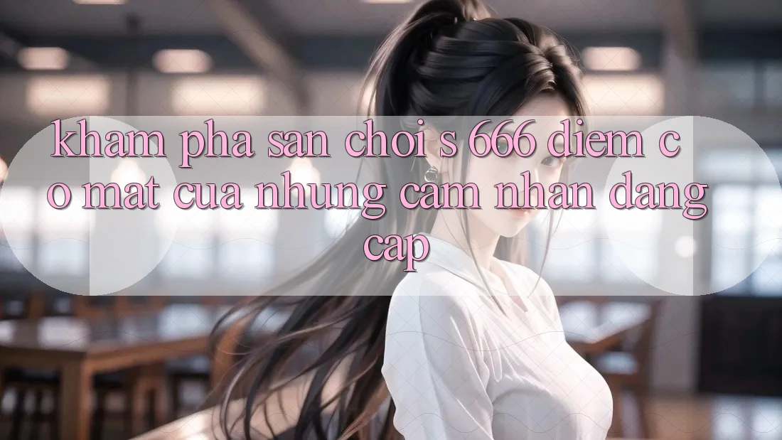 Khám Phá Sân Chơi s 666 – Điểm Có mặt Của Những Cảm nhận Đẳng cấp