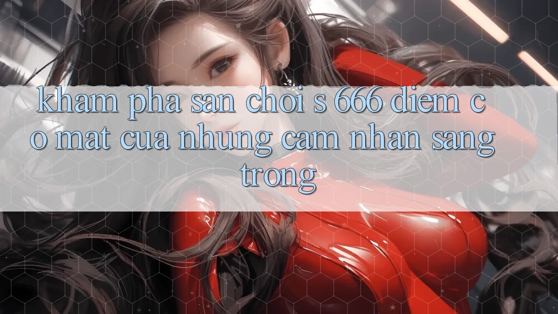 Khám Phá Sân Chơi s 666 – Điểm Có mặt Của Những Cảm nhận Sang trọng