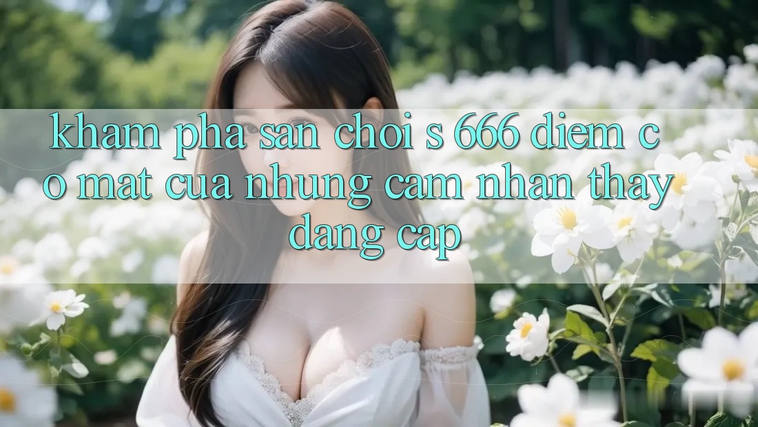 Khám Phá Sân Chơi s 666 – Điểm Có mặt Của Những Cảm nhận thấy Đẳng cấp