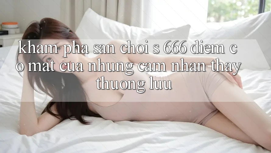 Khám Phá Sân Chơi s 666 – Điểm Có mặt Của Những Cảm nhận thấy Thượng Lưu Khám Phá Sân Chơi s 666 – Điểm Có mặt Của Những Cảm nhận thấy Thượng Lưu