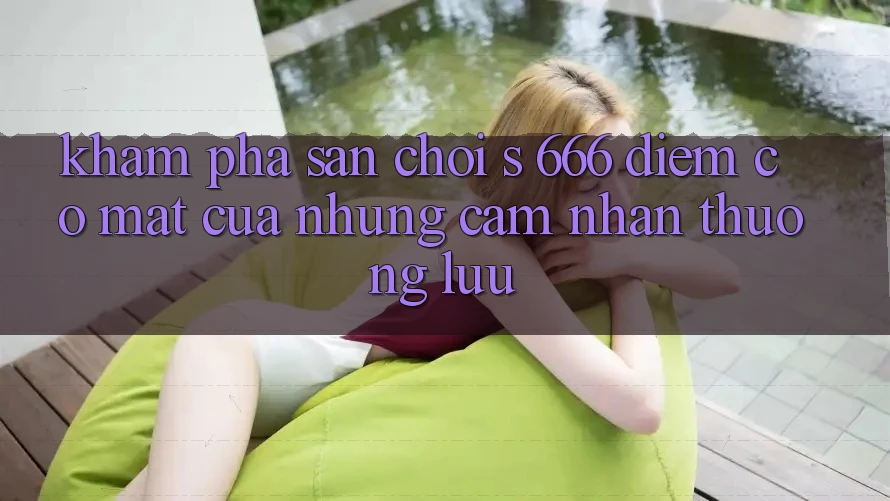 Khám Phá Sân Chơi s 666 – Điểm Có mặt Của Những Cảm nhận Thượng Lưu Khám Phá Sân Chơi s 666 – Điểm Có mặt Của Những Cảm nhận Thượng Lưu