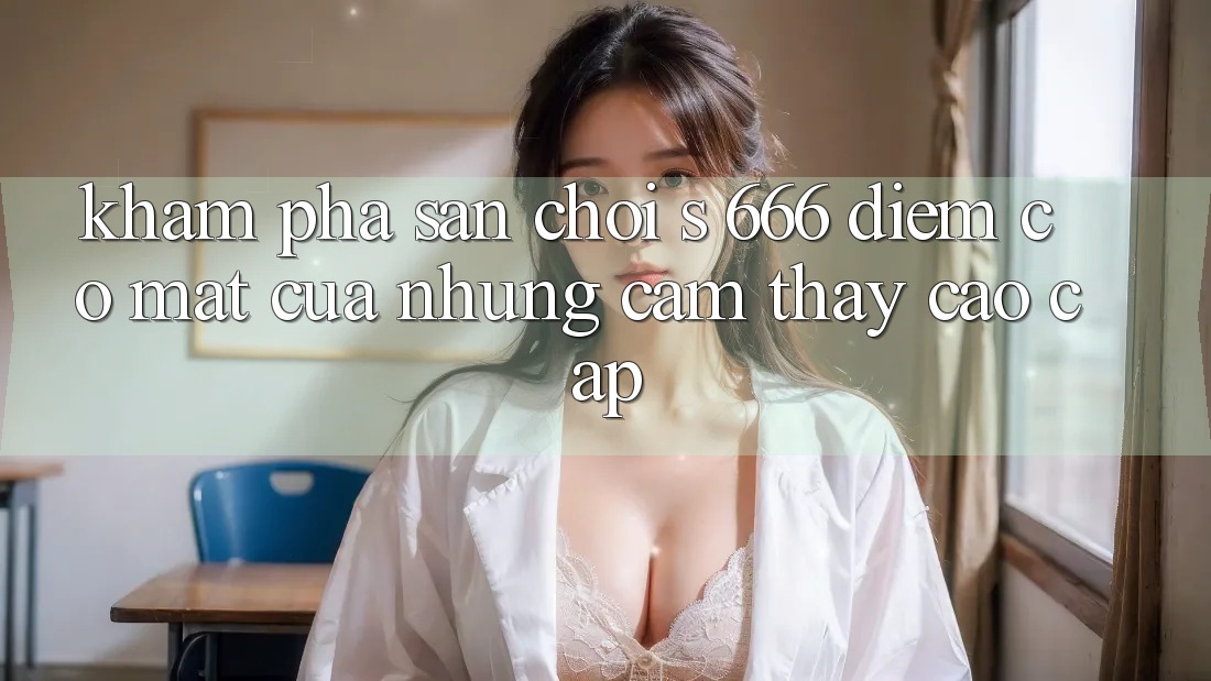 Khám Phá Sân Chơi s 666 – Điểm Có mặt Của Những Cảm thấy Cao cấp Khám Phá Sân Chơi s 666 – Điểm Có mặt Của Những Cảm thấy Cao cấp
