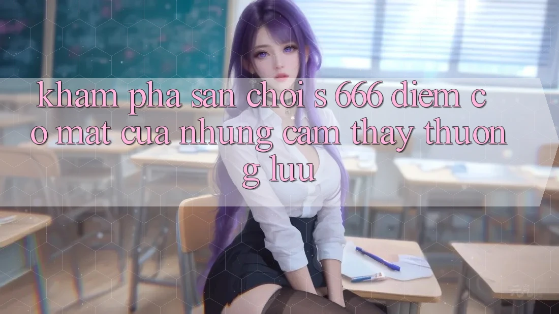 Khám Phá Sân Chơi s 666 – Điểm Có mặt Của Những Cảm thấy Thượng Lưu Khám Phá Sân Chơi s 666 – Điểm Có mặt Của Những Cảm thấy Thượng Lưu