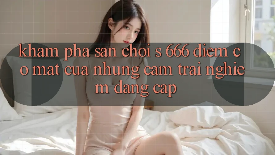 Khám Phá Sân Chơi s 666 – Điểm Có mặt Của Những Cảm trải nghiệm Đẳng cấp