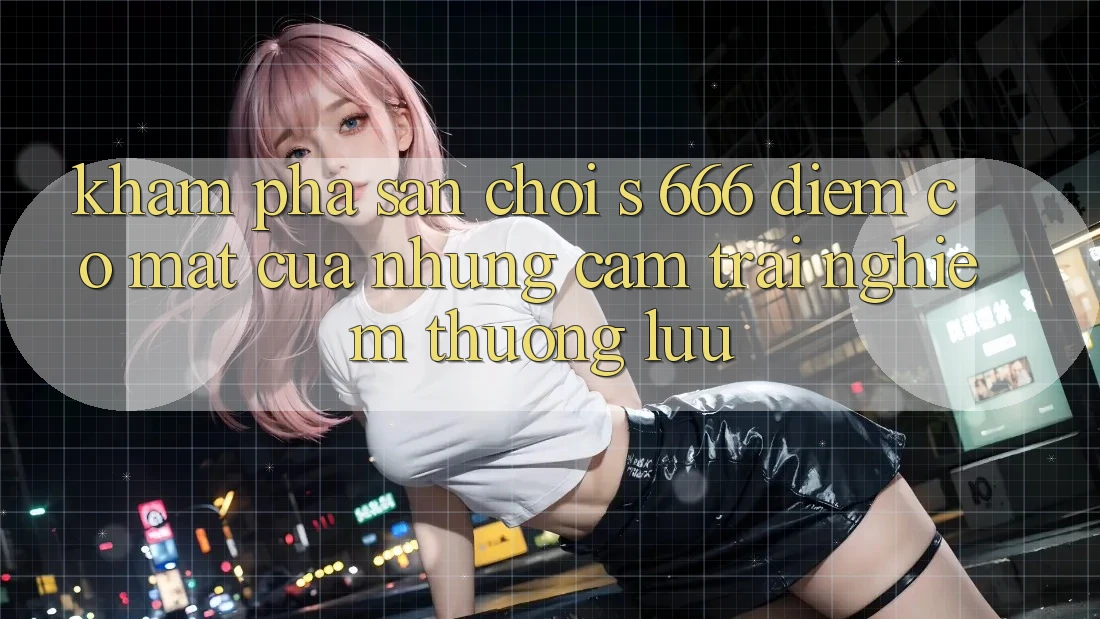Khám Phá Sân Chơi s 666 – Điểm Có mặt Của Những Cảm trải nghiệm Thượng Lưu Khám Phá Sân Chơi s 666 – Điểm Có mặt Của Những Cảm trải nghiệm Thượng Lưu
