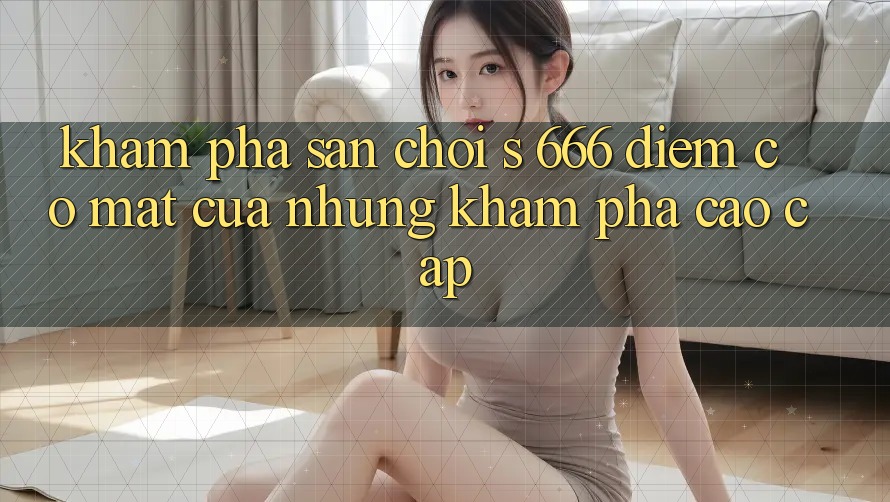 Khám Phá Sân Chơi s 666 – Điểm Có mặt Của Những Khám phá Cao cấp Khám Phá Sân Chơi s 666 – Điểm Có mặt Của Những Khám phá Cao cấp