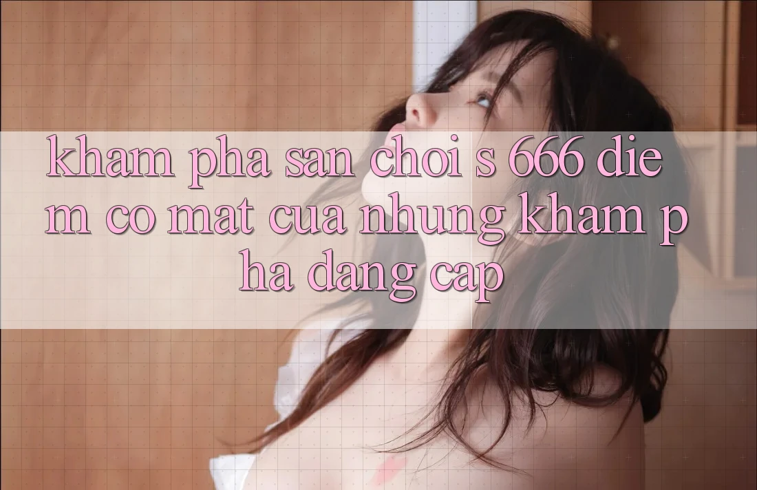 Khám Phá Sân Chơi s 666 – Điểm Có mặt Của Những Khám phá Đẳng cấp Khám Phá Sân Chơi s 666 – Điểm Có mặt Của Những Khám phá Đẳng cấp