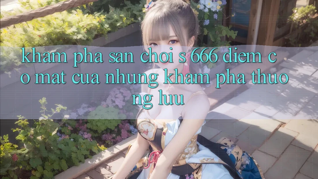 Khám Phá Sân Chơi s 666 – Điểm Có mặt Của Những Khám phá Thượng Lưu Khám Phá Sân Chơi s 666 – Điểm Có mặt Của Những Khám phá Thượng Lưu