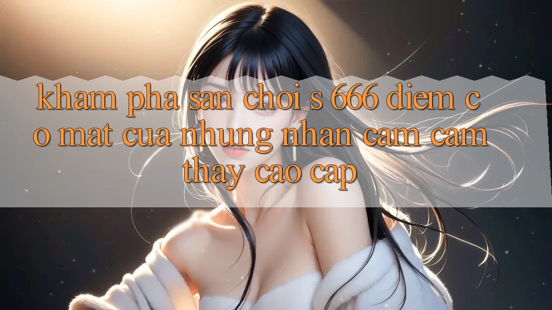 Khám Phá Sân Chơi s 666 – Điểm Có mặt Của Những Nhận cảm cảm thấy Cao cấp