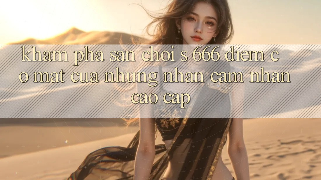 Khám Phá Sân Chơi s 666 – Điểm Có mặt Của Những Nhận cảm nhận Cao cấp Khám Phá Sân Chơi s 666 – Điểm Có mặt Của Những Nhận cảm nhận Cao cấp