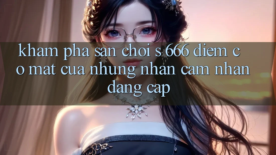 Khám phá Sân Chơi s 666 – Điểm Có mặt Của Những Nhận cảm nhận Đẳng cấp Khám phá Sân Chơi s 666 – Điểm Có mặt Của Những Nhận cảm nhận Đẳng cấp