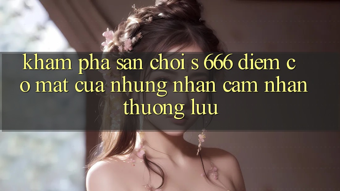 Khám Phá Sân Chơi s 666 – Điểm Có mặt Của Những Nhận cảm nhận Thượng Lưu