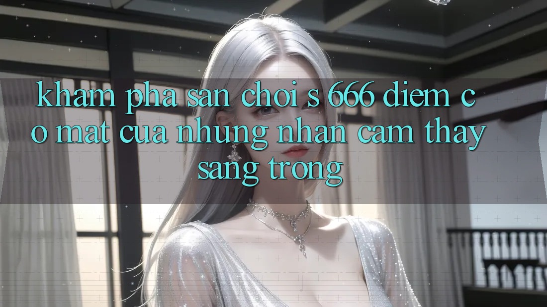 Khám Phá Sân Chơi s 666 – Điểm Có mặt Của Những Nhận cảm thấy Sang trọng Khám Phá Sân Chơi s 666 – Điểm Có mặt Của Những Nhận cảm thấy Sang trọng