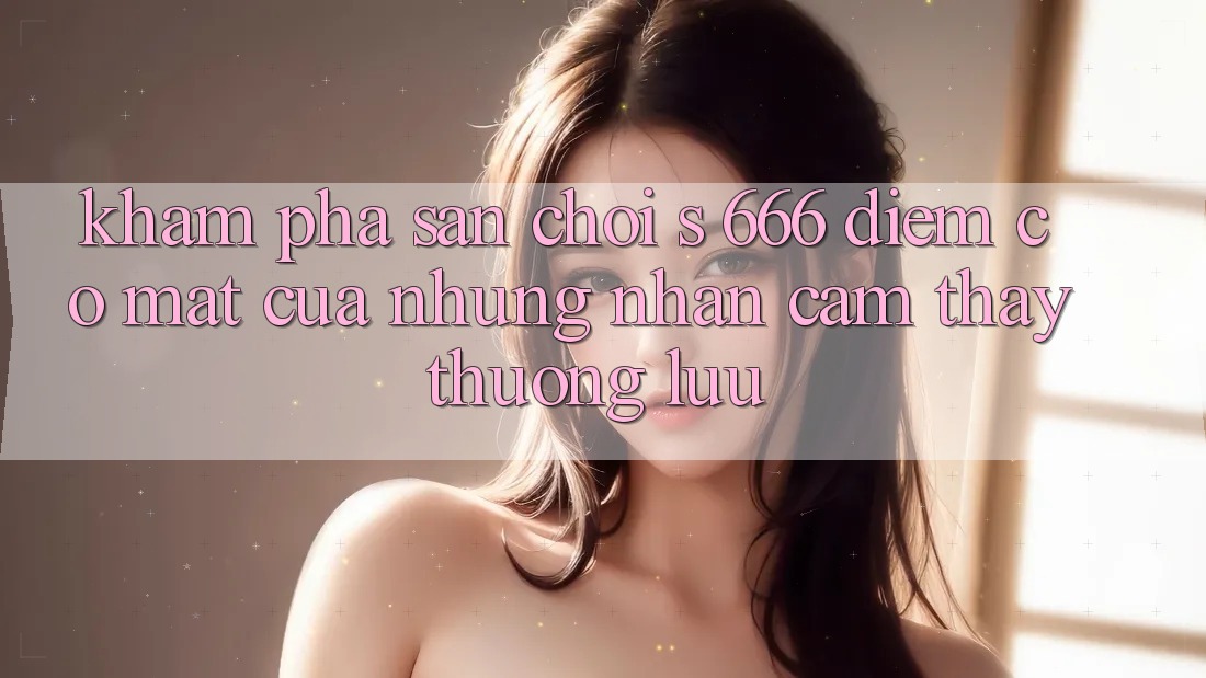 Khám Phá Sân Chơi s 666 – Điểm Có mặt Của Những Nhận cảm thấy Thượng Lưu