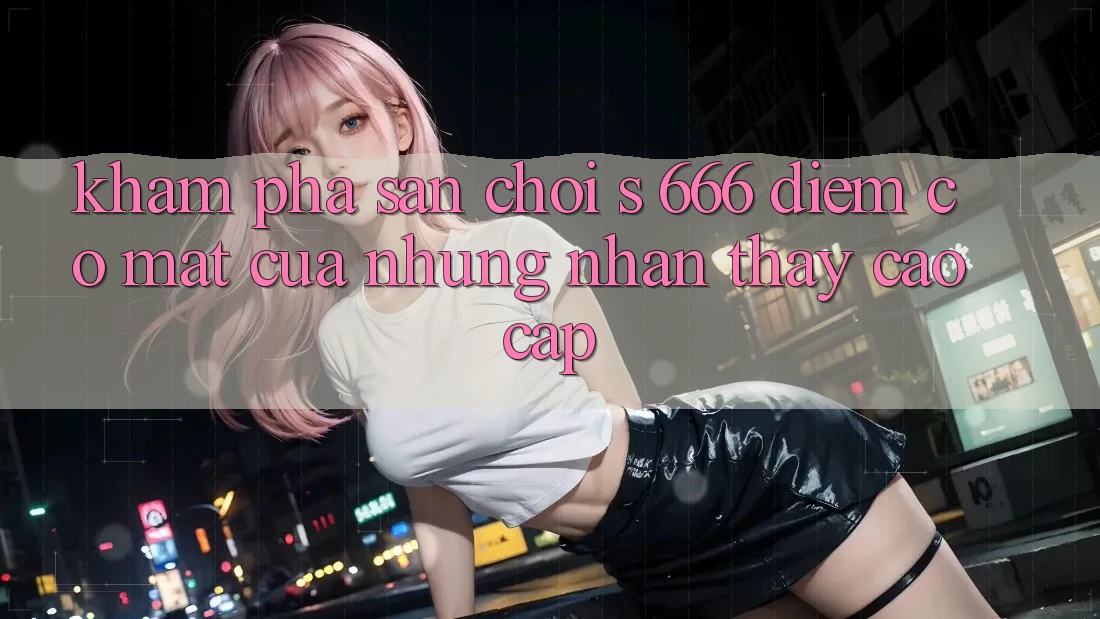 Khám phá Sân Chơi s 666 – Điểm Có mặt Của Những Nhận thấy Cao cấp Khám phá Sân Chơi s 666 – Điểm Có mặt Của Những Nhận thấy Cao cấp