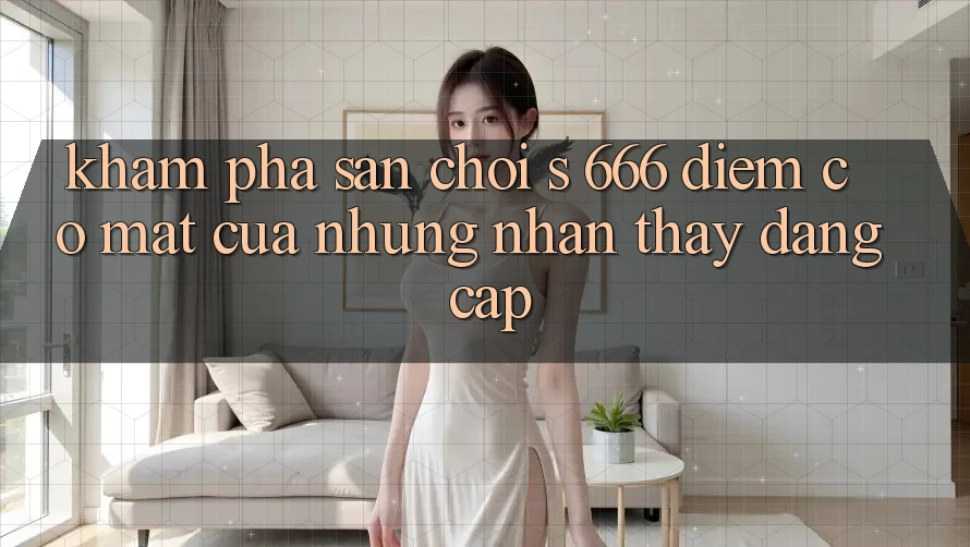 Khám Phá Sân Chơi s 666 – Điểm Có mặt Của Những Nhận thấy Đẳng cấp Khám Phá Sân Chơi s 666 – Điểm Có mặt Của Những Nhận thấy Đẳng cấp