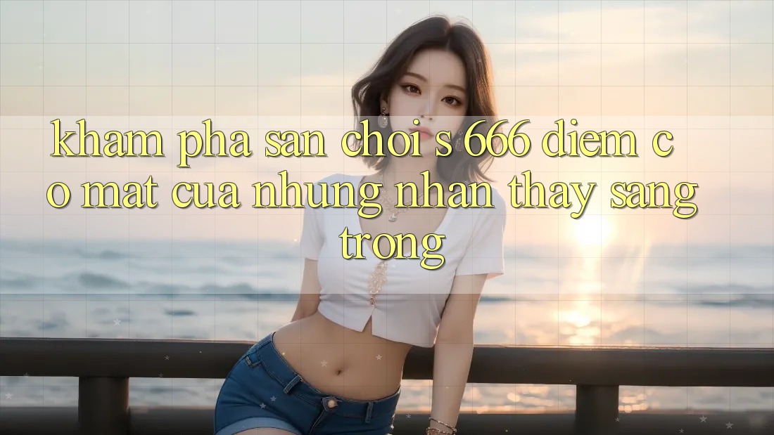 Khám phá Sân Chơi s 666 – Điểm Có mặt Của Những Nhận thấy Sang trọng Khám phá Sân Chơi s 666 – Điểm Có mặt Của Những Nhận thấy Sang trọng