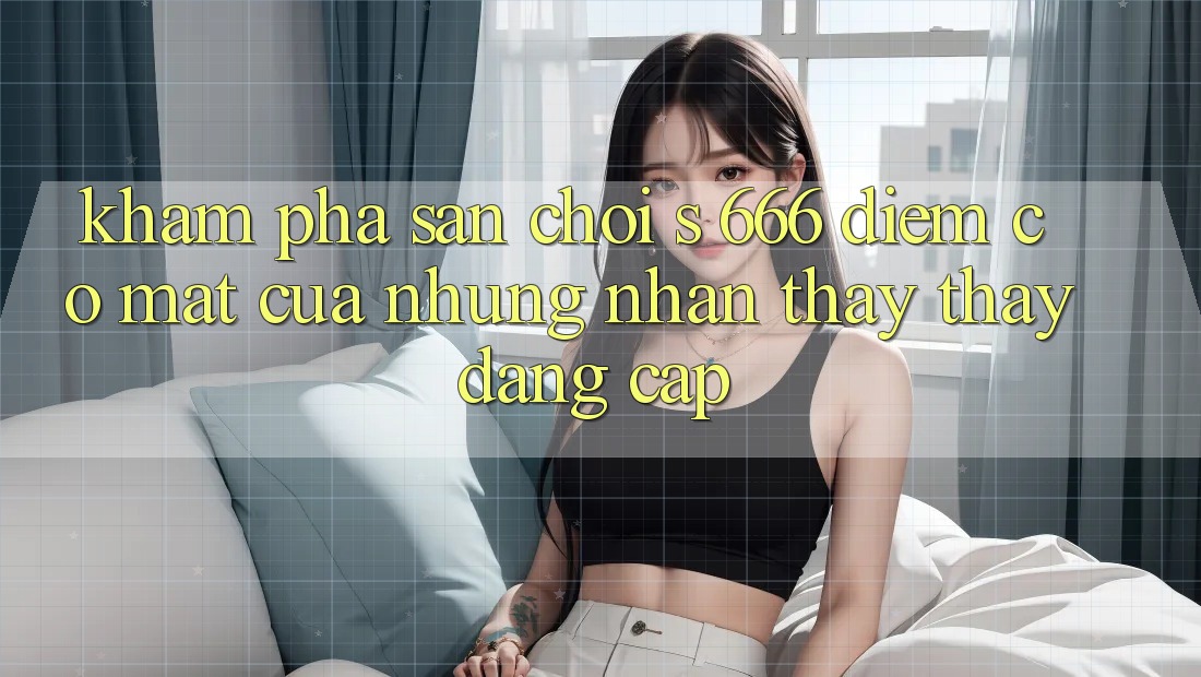 Khám Phá Sân Chơi s 666 – Điểm Có mặt Của Những Nhận thấy thấy Đẳng cấp