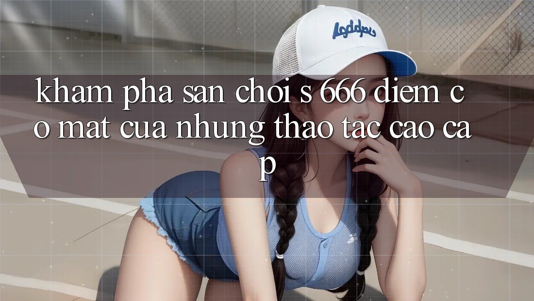 Khám Phá Sân Chơi s 666 – Điểm Có mặt Của Những Thao tác Cao cấp