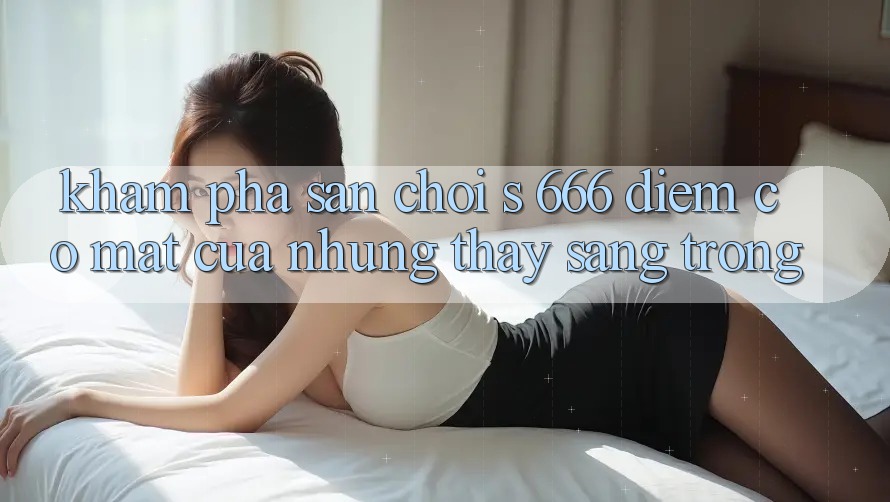 Khám Phá Sân Chơi s 666 – Điểm Có mặt Của Những Thấy Sang trọng