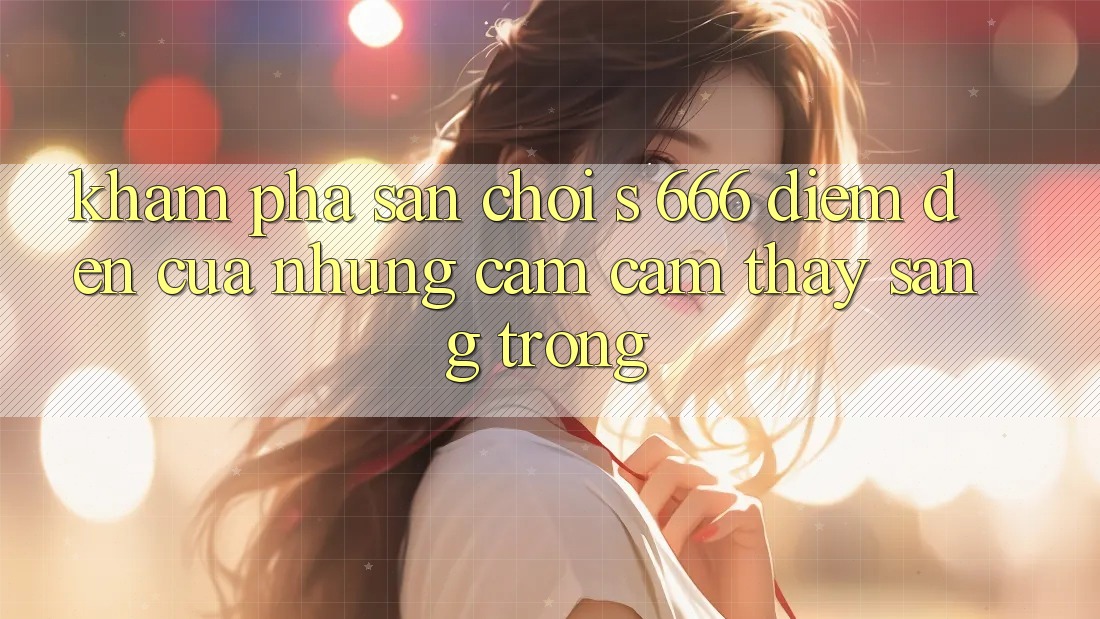Khám Phá Sân Chơi s 666 – Điểm Đến Của Những Cảm cảm thấy Sang trọng
