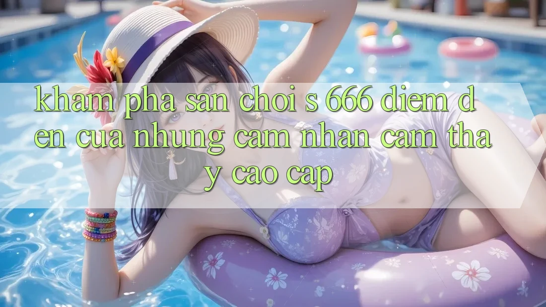 Khám Phá Sân Chơi s 666 – Điểm Đến Của Những Cảm nhận cảm thấy Cao cấp