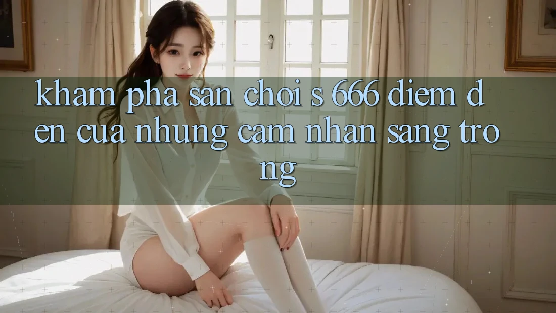 Khám Phá Sân Chơi s 666 – Điểm Đến Của Những Cảm nhận Sang trọng Khám Phá Sân Chơi s 666 – Điểm Đến Của Những Cảm nhận Sang trọng