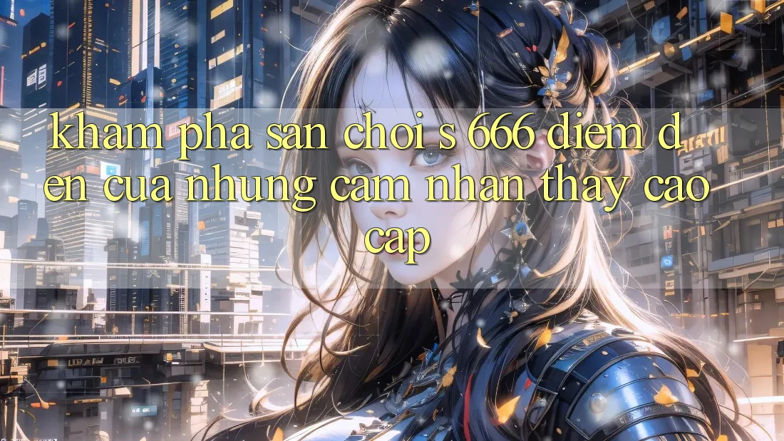Khám Phá Sân Chơi s 666 – Điểm Đến Của Những Cảm nhận thấy Cao cấp Khám Phá Sân Chơi s 666 – Điểm Đến Của Những Cảm nhận thấy Cao cấp