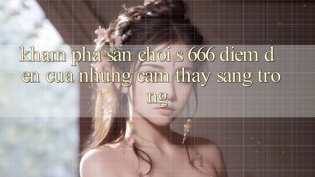 Khám Phá Sân Chơi s 666 – Điểm Đến Của Những Cảm thấy Sang trọng