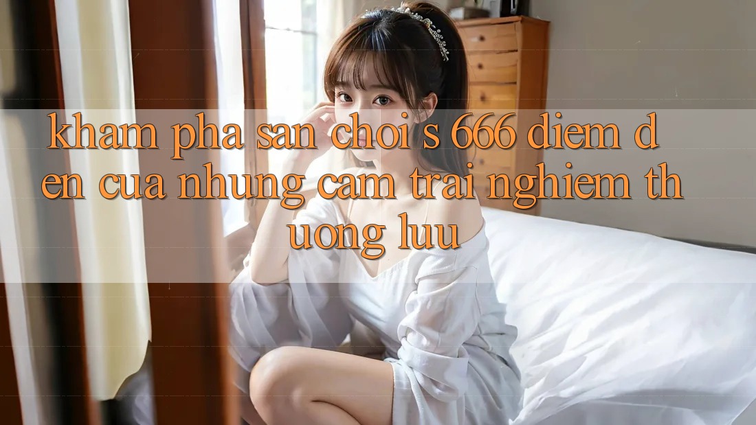 Khám Phá Sân Chơi s 666 – Điểm Đến Của Những Cảm trải nghiệm Thượng Lưu Khám Phá Sân Chơi s 666 – Điểm Đến Của Những Cảm trải nghiệm Thượng Lưu