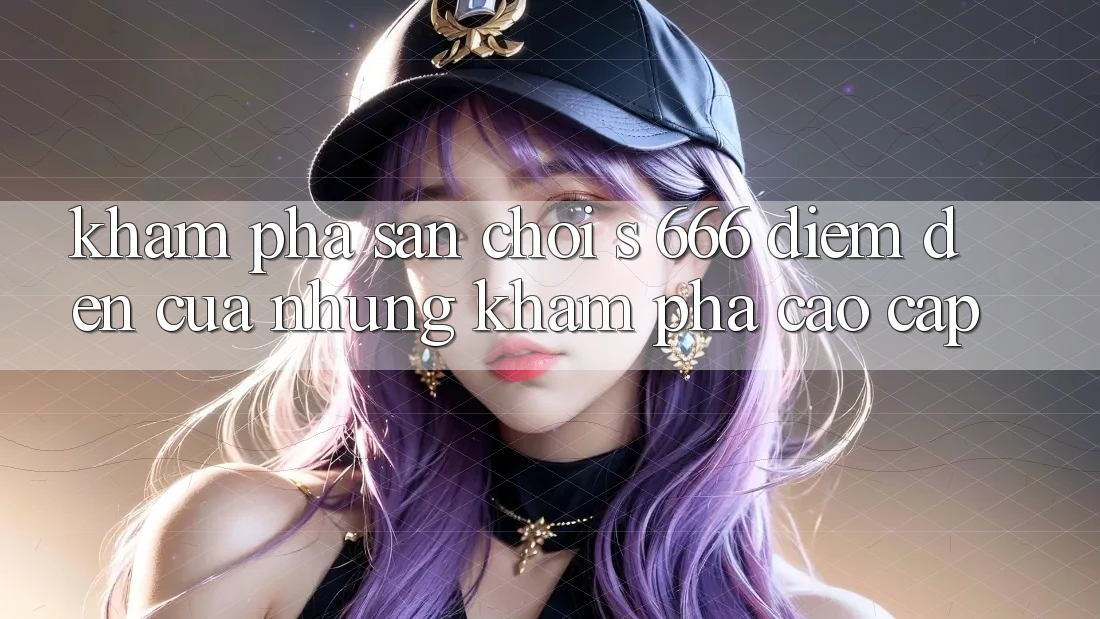 Khám Phá Sân Chơi s 666 – Điểm Đến Của Những Khám phá Cao cấp Khám Phá Sân Chơi s 666 – Điểm Đến Của Những Khám phá Cao cấp