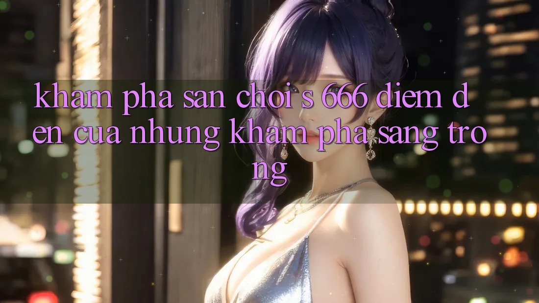 Khám Phá Sân Chơi s 666 – Điểm Đến Của Những Khám phá Sang trọng