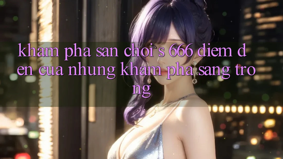 Khám Phá Sân Chơi s 666 – Điểm Đến Của Những Khám phá Sang trọng Khám Phá Sân Chơi s 666 – Điểm Đến Của Những Khám phá Sang trọng