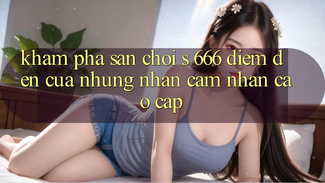 Khám Phá Sân Chơi s 666 – Điểm Đến Của Những Nhận cảm nhận Cao cấp